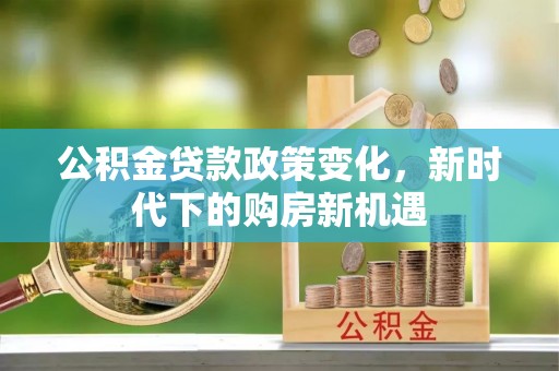 敖汉旗公积金贷款政策变化，新时代下的购房新机遇