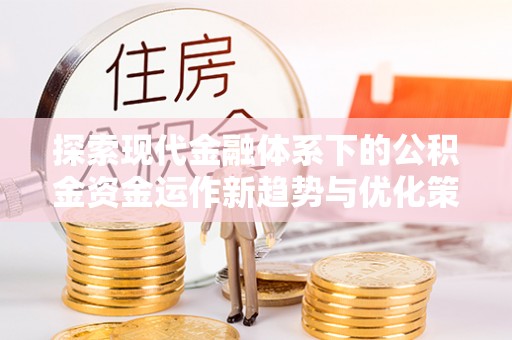 敖汉旗探索现代金融体系下的公积金资金运作新趋势与优化策略