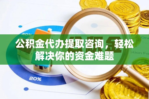 敖汉旗公积金代办提取咨询，轻松解决你的资金难题