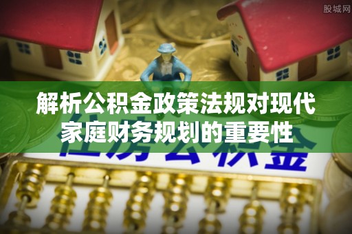 敖汉旗解析公积金政策法规对现代家庭财务规划的重要性