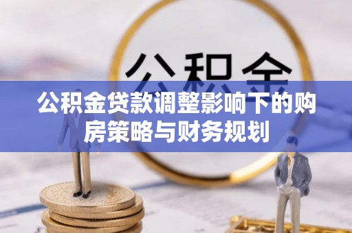 敖汉旗公积金贷款调整影响下的购房策略与财务规划