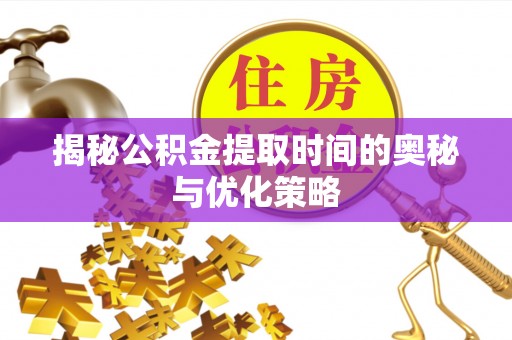 敖汉旗揭秘公积金提取时间的奥秘与优化策略