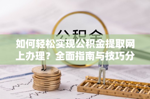 敖汉旗如何轻松实现公积金提取网上办理？全面指南与技巧分享
