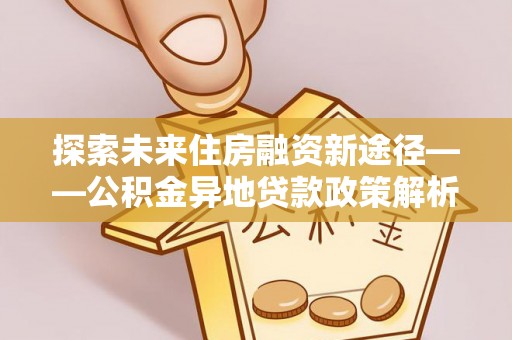 敖汉旗探索未来住房融资新途径——公积金异地贷款政策解析与实践