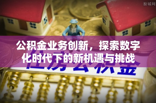敖汉旗公积金业务创新，探索数字化时代下的新机遇与挑战