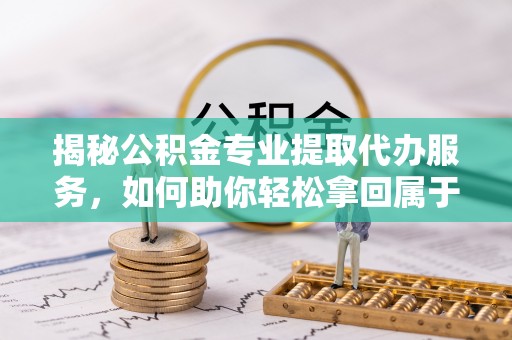 敖汉旗揭秘公积金专业提取代办服务，如何助你轻松拿回属于你的资金