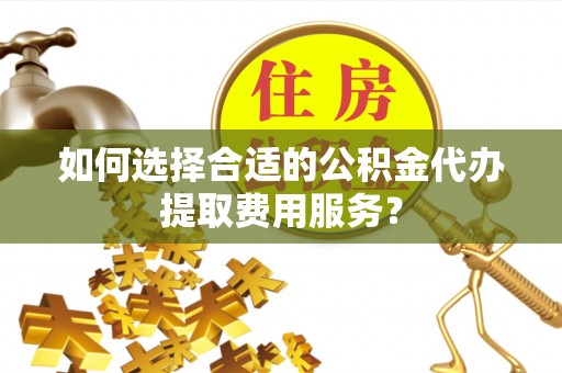 敖汉旗如何选择合适的公积金代办提取费用服务？