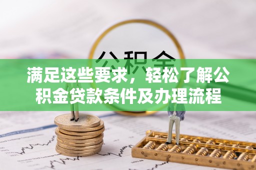 敖汉旗满足这些要求，轻松了解公积金贷款条件及办理流程