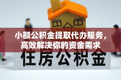敖汉旗小额公积金提取代办服务，高效解决你的资金需求