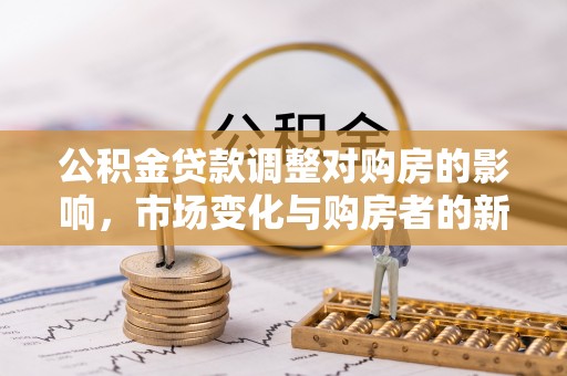 敖汉旗公积金贷款调整对购房的影响，市场变化与购房者的新选择