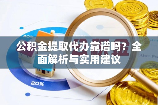 敖汉旗公积金提取代办靠谱吗？全面解析与实用建议
