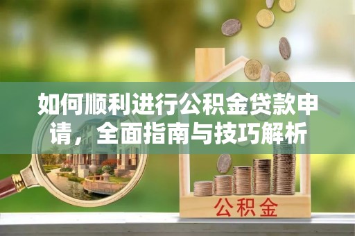 敖汉旗如何顺利进行公积金贷款申请，全面指南与技巧解析