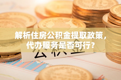敖汉旗解析住房公积金提取政策，代办服务是否可行？