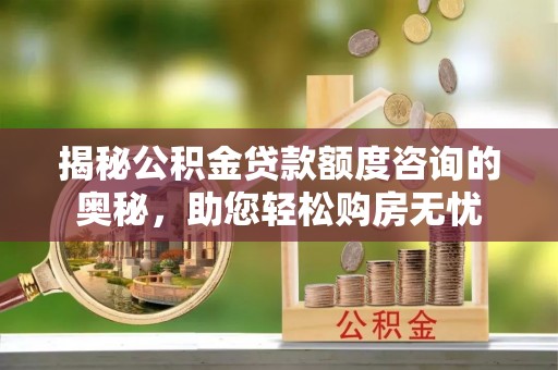 敖汉旗揭秘公积金贷款额度咨询的奥秘，助您轻松购房无忧