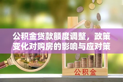敖汉旗公积金贷款额度调整，政策变化对购房的影响与应对策略