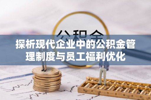 敖汉旗探析现代企业中的公积金管理制度与员工福利优化