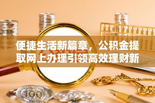 敖汉旗便捷生活新篇章，公积金提取网上办理引领高效理财新趋势