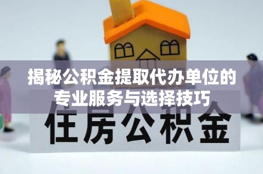 敖汉旗揭秘公积金提取代办单位的专业服务与选择技巧