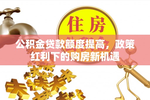 敖汉旗公积金贷款额度提高，政策红利下的购房新机遇