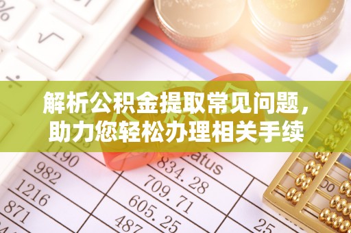 敖汉旗解析公积金提取常见问题，助力您轻松办理相关手续