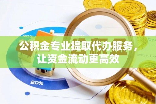 敖汉旗公积金专业提取代办服务，让资金流动更高效