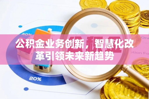 敖汉旗公积金业务创新，智慧化改革引领未来新趋势