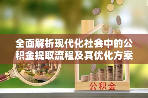 敖汉旗全面解析现代化社会中的公积金提取流程及其优化方案