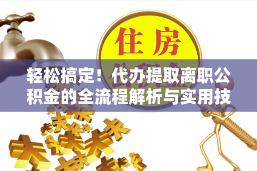 敖汉旗轻松搞定！代办提取离职公积金的全流程解析与实用技巧