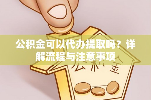 敖汉旗公积金可以代办提取吗？详解流程与注意事项