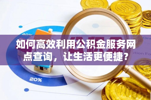 敖汉旗如何高效利用公积金服务网点查询，让生活更便捷？