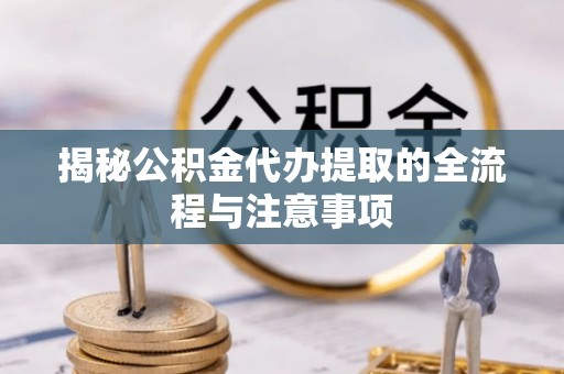 敖汉旗揭秘公积金代办提取的全流程与注意事项