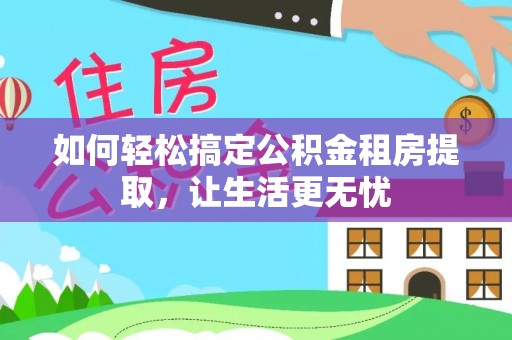 敖汉旗如何轻松搞定公积金租房提取，让生活更无忧