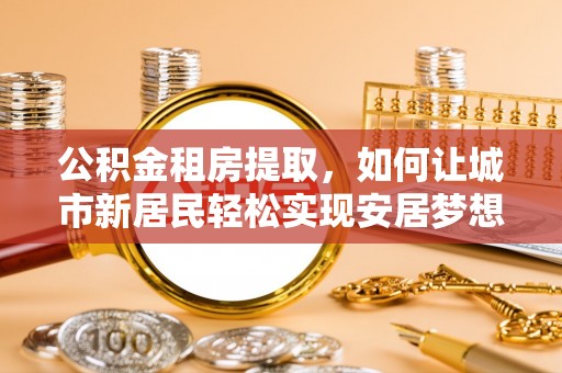 敖汉旗公积金租房提取，如何让城市新居民轻松实现安居梦想