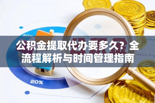 敖汉旗公积金提取代办要多久？全流程解析与时间管理指南