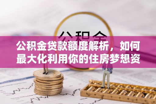 敖汉旗公积金贷款额度解析，如何最大化利用你的住房梦想资金
