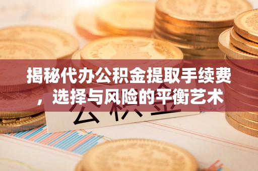 敖汉旗揭秘代办公积金提取手续费，选择与风险的平衡艺术