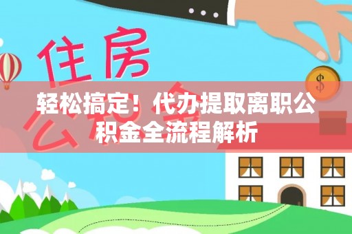 敖汉旗轻松搞定！代办提取离职公积金全流程解析