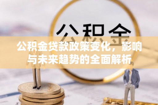 敖汉旗公积金贷款政策变化，影响与未来趋势的全面解析
