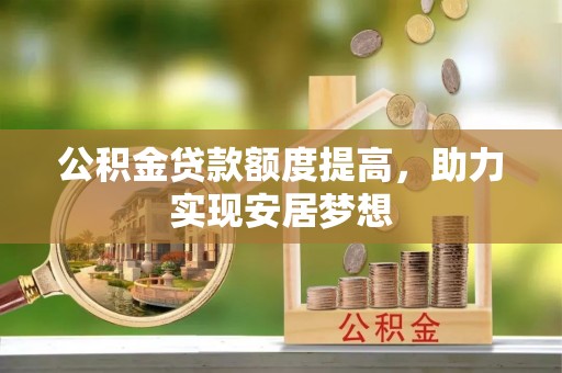 敖汉旗公积金贷款额度提高，助力实现安居梦想