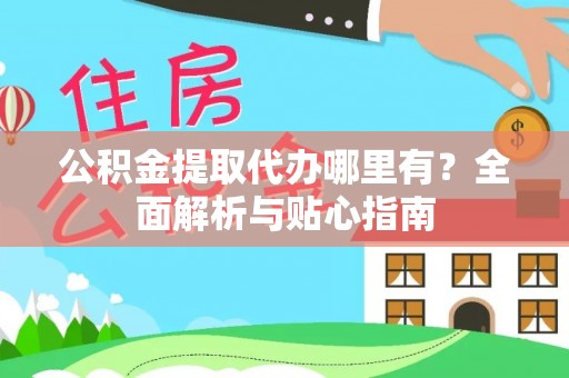 敖汉旗公积金提取代办哪里有？全面解析与贴心指南