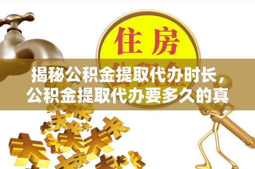 敖汉旗揭秘公积金提取代办时长，公积金提取代办要多久的真相与攻略