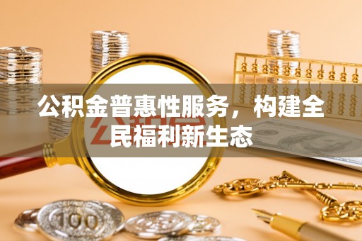 敖汉旗公积金普惠性服务，构建全民福利新生态