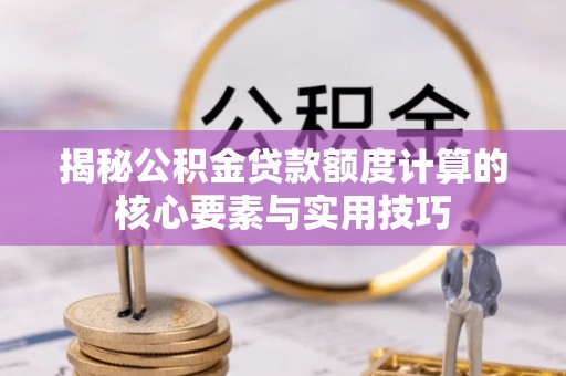 敖汉旗揭秘公积金贷款额度计算的核心要素与实用技巧