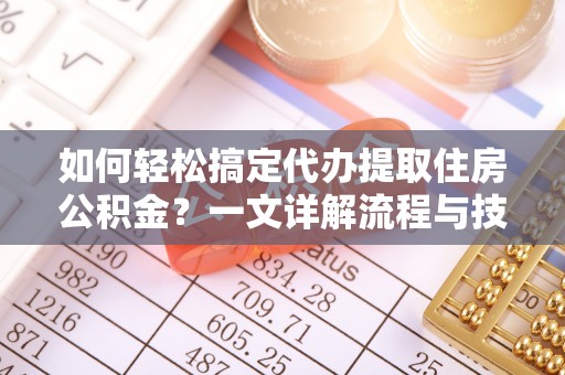 敖汉旗如何轻松搞定代办提取住房公积金？一文详解流程与技巧