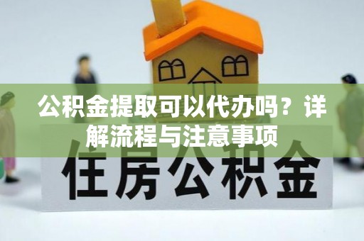 敖汉旗公积金提取可以代办吗？详解流程与注意事项