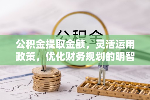 敖汉旗公积金提取金额，灵活运用政策，优化财务规划的明智选择