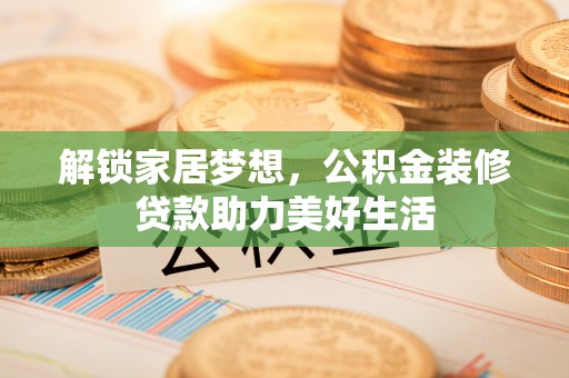 敖汉旗解锁家居梦想，公积金装修贷款助力美好生活