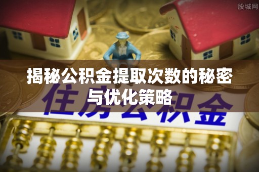 敖汉旗揭秘公积金提取次数的秘密与优化策略