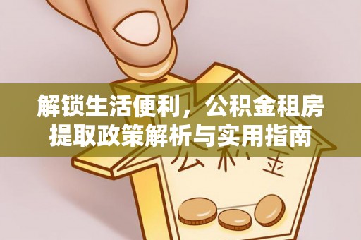 敖汉旗解锁生活便利，公积金租房提取政策解析与实用指南