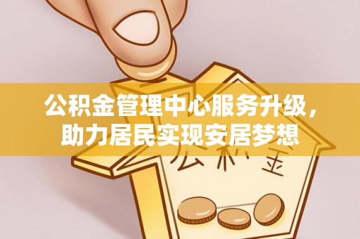 敖汉旗公积金管理中心服务升级，助力居民实现安居梦想
